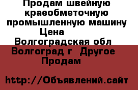  Продам швейную краеобметочную промышленную машину › Цена ­ 3 500 - Волгоградская обл., Волгоград г. Другое » Продам   